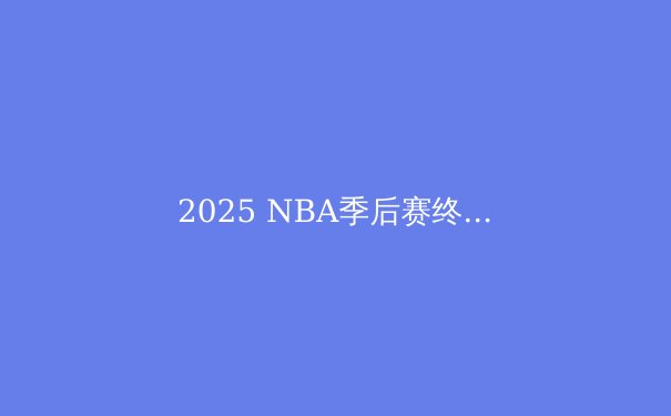 2025 NBA季后赛终极前瞻：谁将问鼎总冠军？ - 3