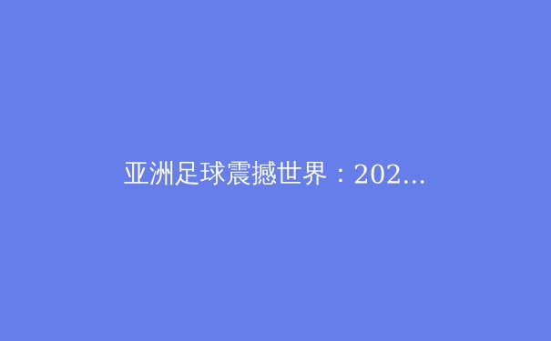 亚洲足球震撼世界：2026世预赛揭示新势力崛起 - 2