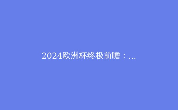 2024欧洲杯终极前瞻：豪强争霸，黑马潜行，谁将问鼎德劳内杯？