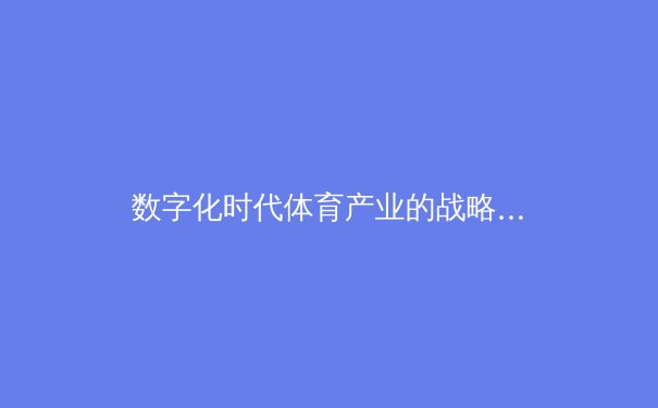 数字化时代体育产业的战略转型：从传统竞技到沉浸式体验的经济重构 - 3
